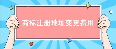 商標(biāo)注冊地址變更費(fèi)用